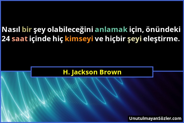 H. Jackson Brown - Nasıl bir şey olabileceğini anlamak için, önündeki 24 saat içinde hiç kimseyi ve hiçbir şeyi eleştirme....