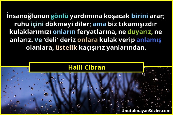 Halil Cibran - İnsanoğlunun gönlü yardımına koşacak birini arar; ruhu içini dökmeyi diler; ama biz tıkamışızdır kulaklarımızı onların feryatlarına, ne...