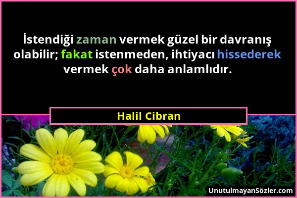 Halil Cibran - İstendiği zaman vermek güzel bir davranış olabilir; fakat istenmeden, ihtiyacı hissederek vermek çok daha anlamlıdır....