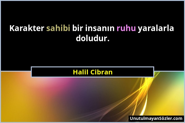 Halil Cibran - Karakter sahibi bir insanın ruhu yaralarla doludur....