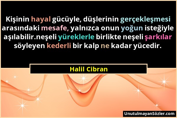 Halil Cibran - Kişinin hayal gücüyle, düşlerinin gerçekleşmesi arasındaki mesafe, yalnızca onun yoğun isteğiyle aşılabilir.neşeli yüreklerle birlikte...