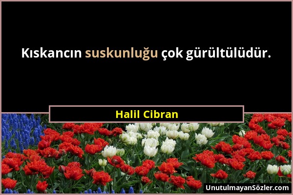 Halil Cibran - Kıskancın suskunluğu çok gürültülüdür....