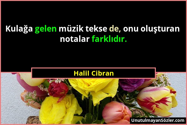 Halil Cibran - Kulağa gelen müzik tekse de, onu oluşturan notalar farklıdır....