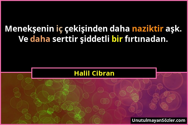 Halil Cibran - Menekşenin iç çekişinden daha naziktir aşk. Ve daha serttir şiddetli bir fırtınadan....