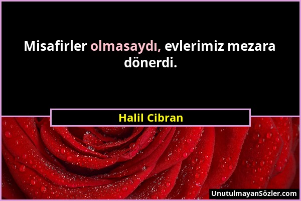 Halil Cibran - Misafirler olmasaydı, evlerimiz mezara dönerdi....