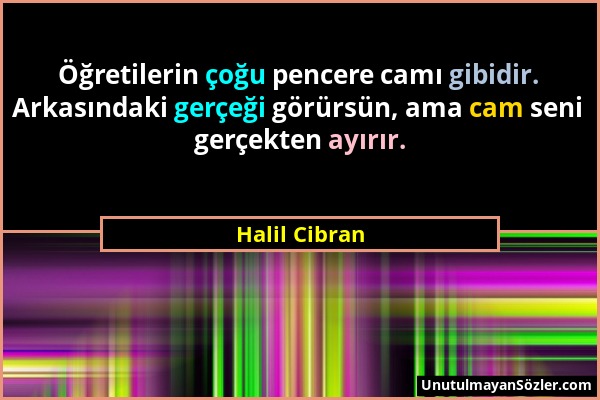 Halil Cibran - Öğretilerin çoğu pencere camı gibidir. Arkasındaki gerçeği görürsün, ama cam seni gerçekten ayırır....