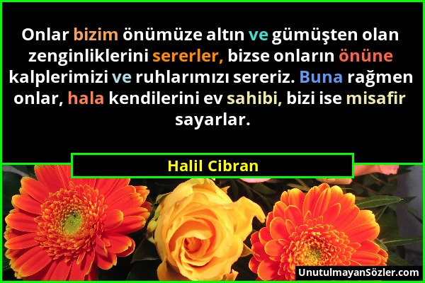 Halil Cibran - Onlar bizim önümüze altın ve gümüşten olan zenginliklerini sererler, bizse onların önüne kalplerimizi ve ruhlarımızı sereriz. Buna rağm...