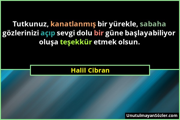 Halil Cibran - Tutkunuz, kanatlanmış bir yürekle, sabaha gözlerinizi açıp sevgi dolu bir güne başlayabiliyor oluşa teşekkür etmek olsun....