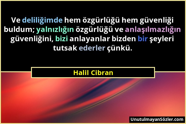 Halil Cibran - Ve deliliğimde hem özgürlüğü hem güvenliği buldum; yalnızlığın özgürlüğü ve anlaşılmazlığın güvenliğini, bizi anlayanlar bizden bir şey...