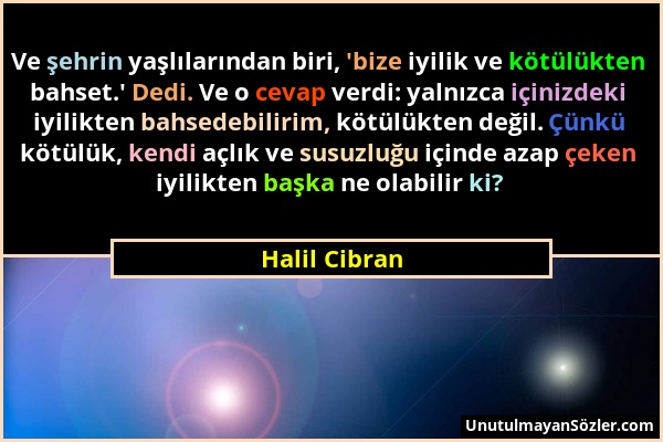 Halil Cibran - Ve şehrin yaşlılarından biri, 'bize iyilik ve kötülükten bahset.' Dedi. Ve o cevap verdi: yalnızca içinizdeki iyilikten bahsedebilirim,...