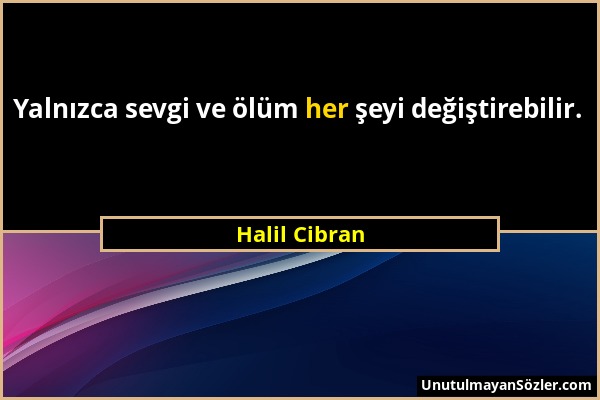 Halil Cibran - Yalnızca sevgi ve ölüm her şeyi değiştirebilir....