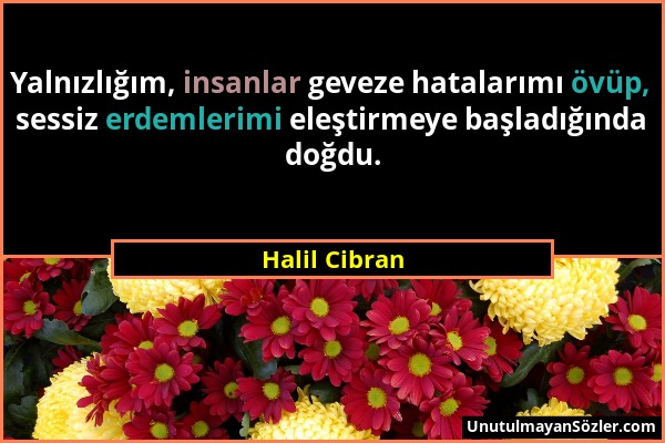 Halil Cibran - Yalnızlığım, insanlar geveze hatalarımı övüp, sessiz erdemlerimi eleştirmeye başladığında doğdu....