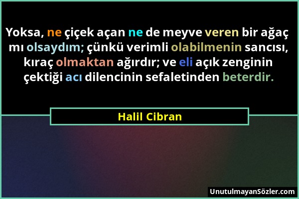 Halil Cibran - Yoksa, ne çiçek açan ne de meyve veren bir ağaç mı olsaydım; çünkü verimli olabilmenin sancısı, kıraç olmaktan ağırdır; ve eli açık zen...