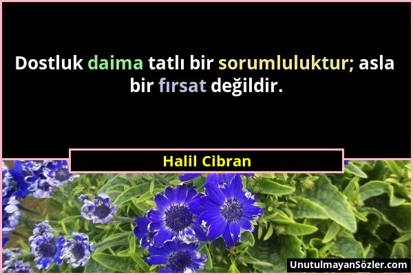 Halil Cibran - Dostluk daima tatlı bir sorumluluktur; asla bir fırsat değildir....