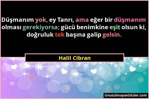 Halil Cibran - Düşmanım yok, ey Tanrı, ama eğer bir düşmanım olması gerekiyorsa; gücü benimkine eşit olsun ki, doğruluk tek başına galip gelsin....