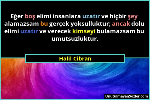 Halil Cibran - Eğer boş elimi insanlara uzatır ve hiçbir şey alamazsam bu gerçek yoksulluktur; ancak dolu elimi uzatır ve verecek kimseyi bulamazsam b...