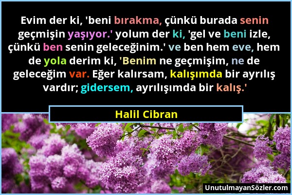 Halil Cibran - Evim der ki, 'beni bırakma, çünkü burada senin geçmişin yaşıyor.' yolum der ki, 'gel ve beni izle, çünkü ben senin geleceğinim.' ve ben...