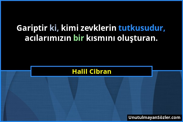 Halil Cibran - Gariptir ki, kimi zevklerin tutkusudur, acılarımızın bir kısmını oluşturan....