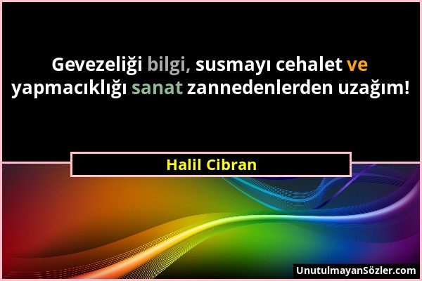 Halil Cibran - Gevezeliği bilgi, susmayı cehalet ve yapmacıklığı sanat zannedenlerden uzağım!...