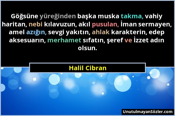 Halil Cibran - Göğsüne yüreğinden başka muska takma, vahiy haritan, nebi kılavuzun, akıl pusulan, İman sermayen, amel azığın, sevgi yakıtın, ahlak kar...