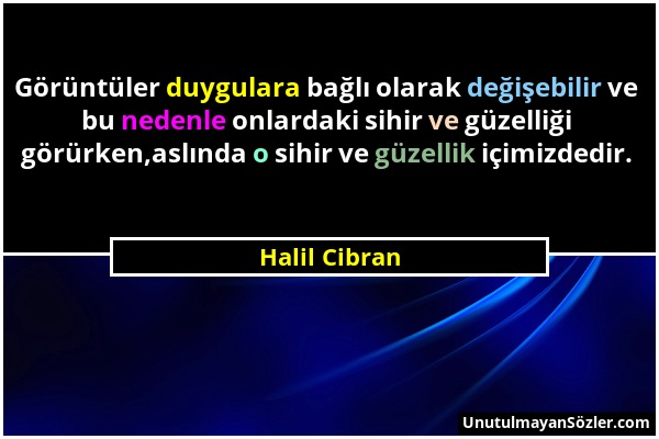 Halil Cibran - Görüntüler duygulara bağlı olarak değişebilir ve bu nedenle onlardaki sihir ve güzelliği görürken,aslında o sihir ve güzellik içimizded...