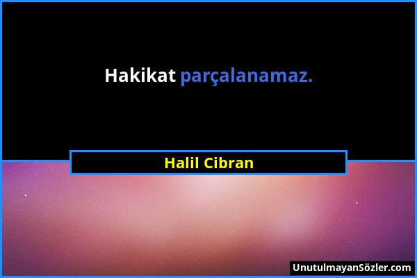 Halil Cibran - Hakikat parçalanamaz....