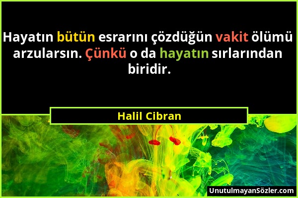 Halil Cibran - Hayatın bütün esrarını çözdüğün vakit ölümü arzularsın. Çünkü o da hayatın sırlarından biridir....