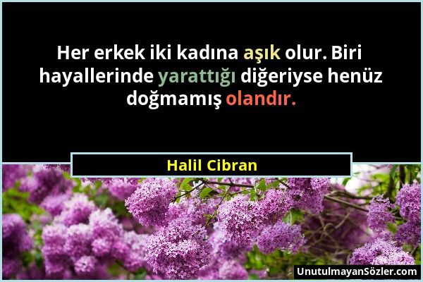 Halil Cibran - Her erkek iki kadına aşık olur. Biri hayallerinde yarattığı diğeriyse henüz doğmamış olandır....