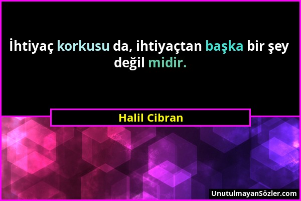 Halil Cibran - İhtiyaç korkusu da, ihtiyaçtan başka bir şey değil midir....