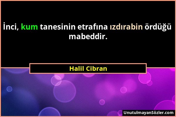 Halil Cibran - İnci, kum tanesinin etrafına ızdırabin ördüğü mabeddir....