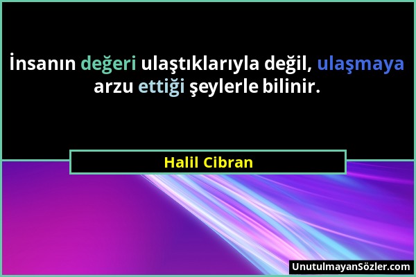 Halil Cibran - İnsanın değeri ulaştıklarıyla değil, ulaşmaya arzu ettiği şeylerle bilinir....