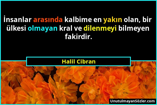 Halil Cibran - İnsanlar arasında kalbime en yakın olan, bir ülkesi olmayan kral ve dilenmeyi bilmeyen fakirdir....