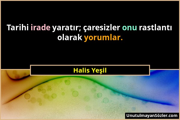 Halis Yeşil - Tarihi irade yaratır; çaresizler onu rastlantı olarak yorumlar....