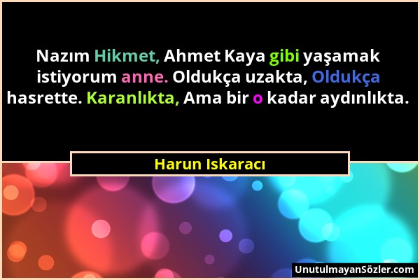 Harun Iskaracı - Nazım Hikmet, Ahmet Kaya gibi yaşamak istiyorum anne. Oldukça uzakta, Oldukça hasrette. Karanlıkta, Ama bir o kadar aydınlıkta....