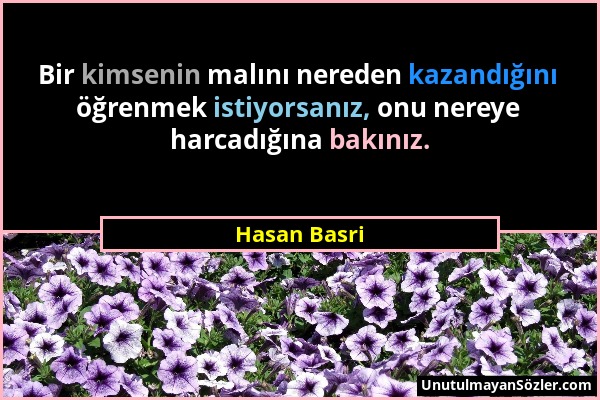 Hasan Basri - Bir kimsenin malını nereden kazandığını öğrenmek istiyorsanız, onu nereye harcadığına bakınız....