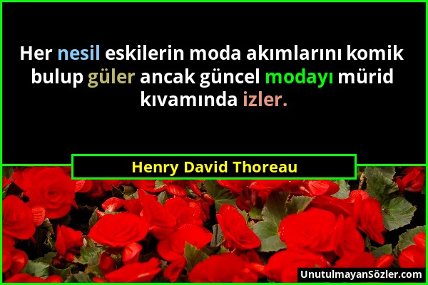 Henry David Thoreau - Her nesil eskilerin moda akımlarını komik bulup güler ancak güncel modayı mürid kıvamında izler....