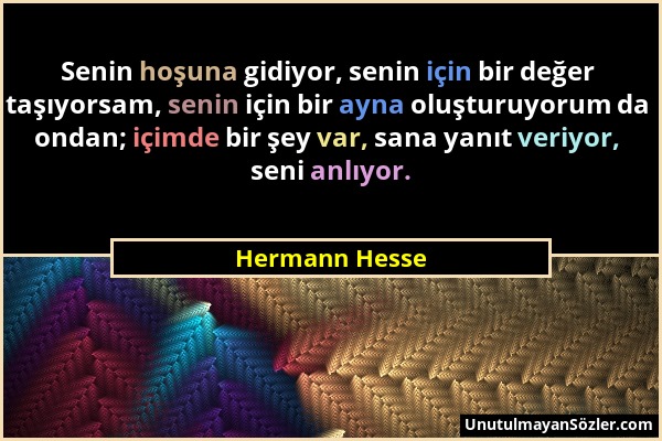 Hermann Hesse - Senin hoşuna gidiyor, senin için bir değer taşıyorsam, senin için bir ayna oluşturuyorum da ondan; içimde bir şey var, sana yanıt veri...