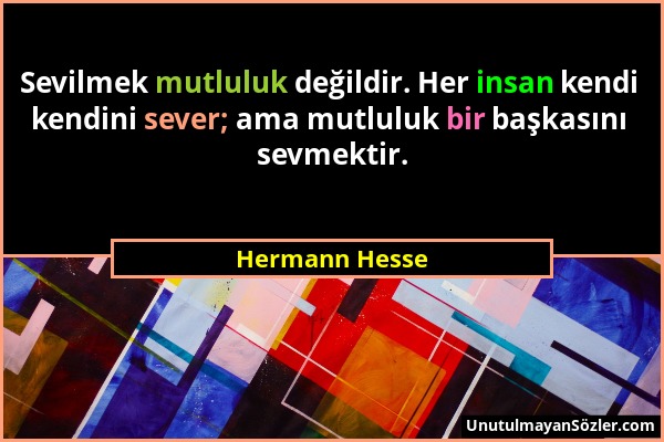 Hermann Hesse - Sevilmek mutluluk değildir. Her insan kendi kendini sever; ama mutluluk bir başkasını sevmektir....