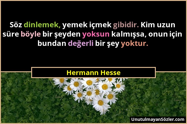 Hermann Hesse - Söz dinlemek, yemek içmek gibidir. Kim uzun süre böyle bir şeyden yoksun kalmışsa, onun için bundan değerli bir şey yoktur....