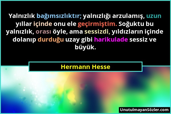 Hermann Hesse - Yalnızlık bağımsızlıktır; yalnızlığı arzulamış, uzun yıllar içinde onu ele geçirmiştim. Soğuktu bu yalnızlık, orası öyle, ama sessizdi...