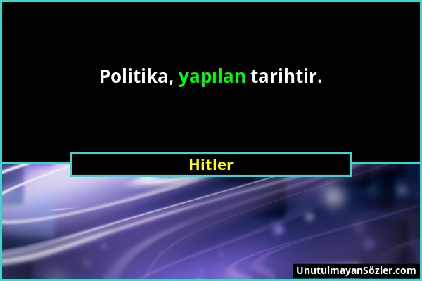 Hitler - Politika, yapılan tarihtir....