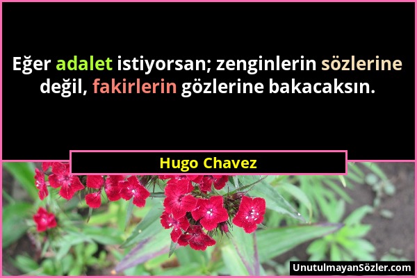 Hugo Chavez - Eğer adalet istiyorsan; zenginlerin sözlerine değil, fakirlerin gözlerine bakacaksın....