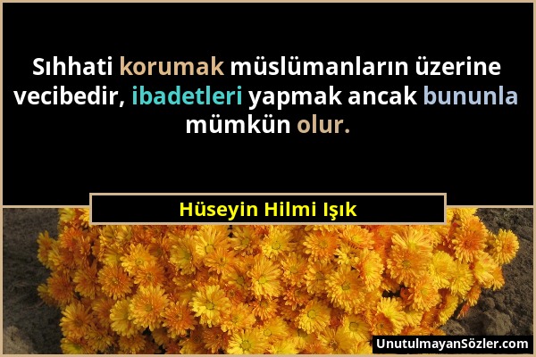 Hüseyin Hilmi Işık - Sıhhati korumak müslümanların üzerine vecibedir, ibadetleri yapmak ancak bununla mümkün olur....