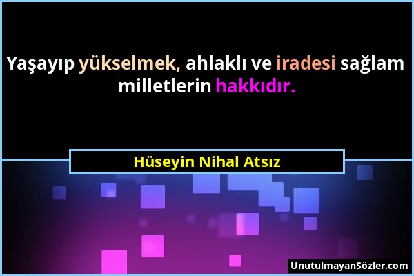 Hüseyin Nihal Atsız - Yaşayıp yükselmek, ahlaklı ve iradesi sağlam milletlerin hakkıdır....