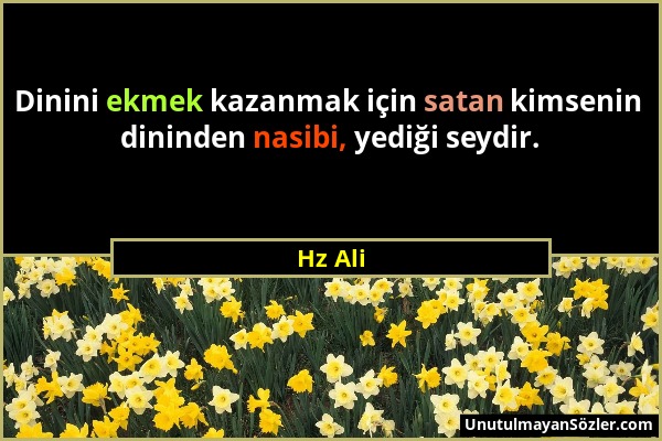 Hz Ali - Dinini ekmek kazanmak için satan kimsenin dininden nasibi, yediği seydir....