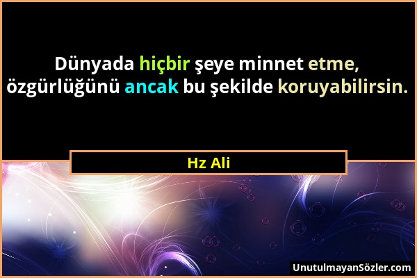 Hz Ali - Dünyada hiçbir şeye minnet etme, özgürlüğünü ancak bu şekilde koruyabilirsin....