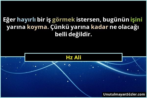 Hz Ali - Eğer hayırlı bir iş görmek istersen, bugünün işini yarına koyma. Çünkü yarına kadar ne olacağı belli değildir....