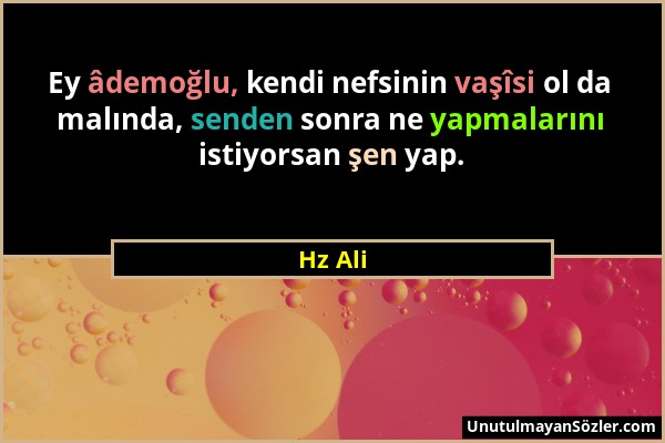 Hz Ali - Ey âdemoğlu, kendi nefsinin vaşîsi ol da malında, senden sonra ne yapmalarını istiyorsan şen yap....