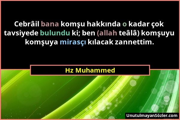 Hz Muhammed - Cebrâil bana komşu hakkında o kadar çok tavsiyede bulundu ki; ben (allah teâlâ) komşuyu komşuya mirasçı kılacak zannettim....