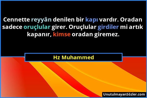 Hz Muhammed - Cennette reyyân denilen bir kapı vardır. Oradan sadece oruçlular girer. Oruçlular girdiler mi artık kapanır, kimse oradan giremez....